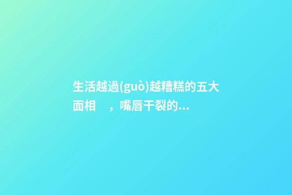 生活越過(guò)越糟糕的五大面相，嘴唇干裂的人愛(ài)比較